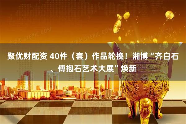 聚优财配资 40件（套）作品轮换！湘博“齐白石、傅抱石艺术大展”焕新