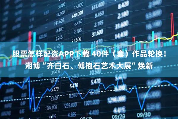股票怎样配资APP下载 40件（套）作品轮换！湘博“齐白石、傅抱石艺术大展”焕新