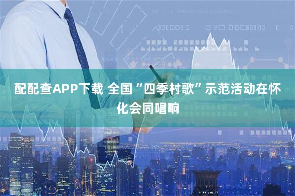 配配查APP下载 全国“四季村歌”示范活动在怀化会同唱响