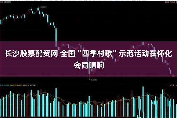 长沙股票配资网 全国“四季村歌”示范活动在怀化会同唱响