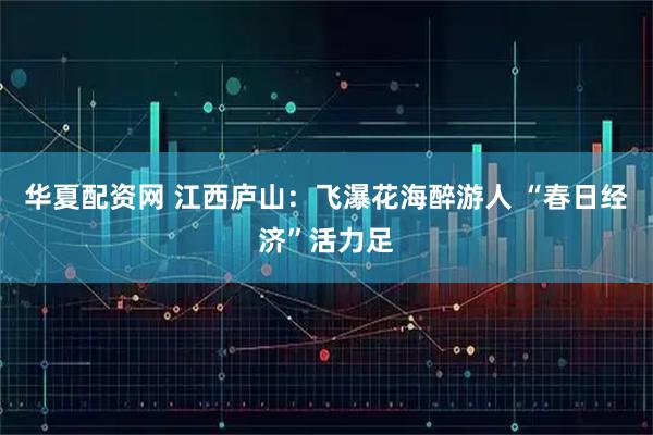 华夏配资网 江西庐山：飞瀑花海醉游人 “春日经济”活力足
