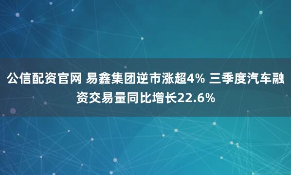 公信配资官网 易鑫集团逆市涨超4% 三季度汽车融资交易量同比增长22.6%