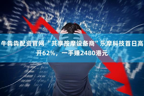 牛犇犇配资官网 “共享按摩设备商”乐摩科技首日高开62%,一手赚2480港元