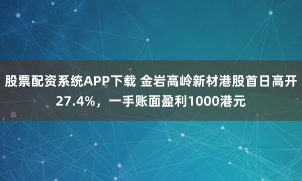 股票配资系统APP下载 金岩高岭新材港股首日高开27.4%，一手账面盈利1000港元
