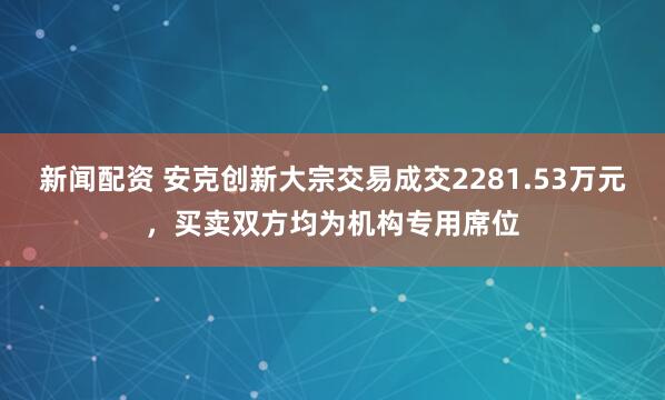 新闻配资 安克创新大宗交易成交2281.53万元,买卖双方均为机构专用席位