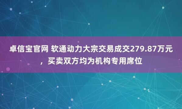 卓信宝官网 软通动力大宗交易成交279.87万元，买卖双方均为机构专用席位