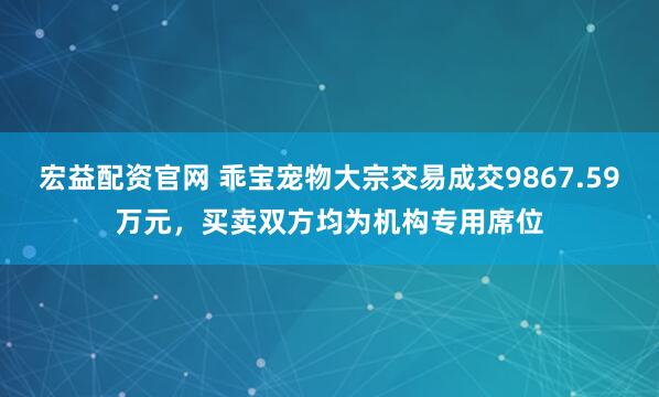 宏益配资官网 乖宝宠物大宗交易成交9867.59万元,买卖双方均为机构专用席位