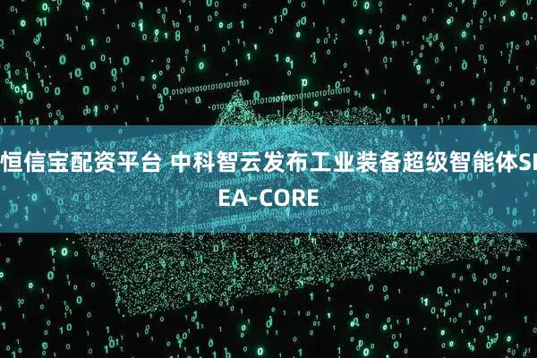 恒信宝配资平台 中科智云发布工业装备超级智能体SIEA-CORE