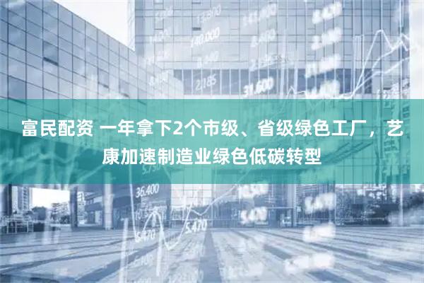 富民配资 一年拿下2个市级、省级绿色工厂，艺康加速制造业绿色低碳转型