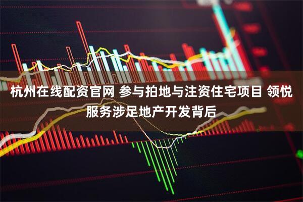 杭州在线配资官网 参与拍地与注资住宅项目 领悦服务涉足地产开发背后