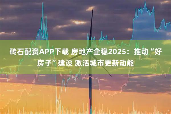 砖石配资APP下载 房地产企稳2025：推动“好房子”建设 激活城市更新动能