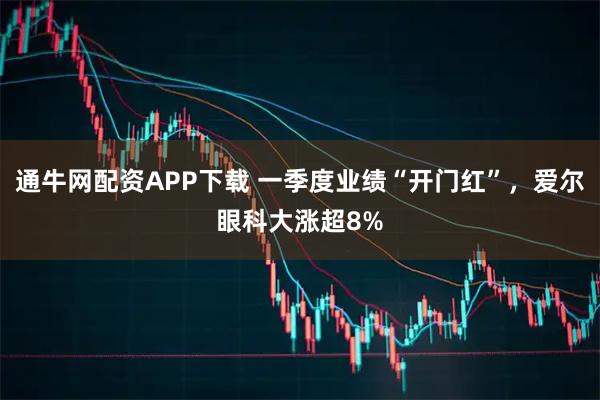 通牛网配资APP下载 一季度业绩“开门红”，爱尔眼科大涨超8%