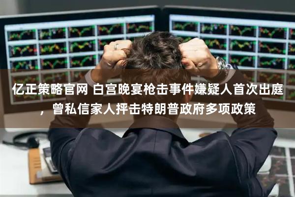 亿正策略官网 白宫晚宴枪击事件嫌疑人首次出庭，曾私信家人抨击特朗普政府多项政策