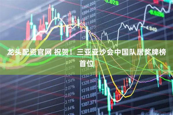 龙头配资官网 祝贺！三亚亚沙会中国队居奖牌榜首位