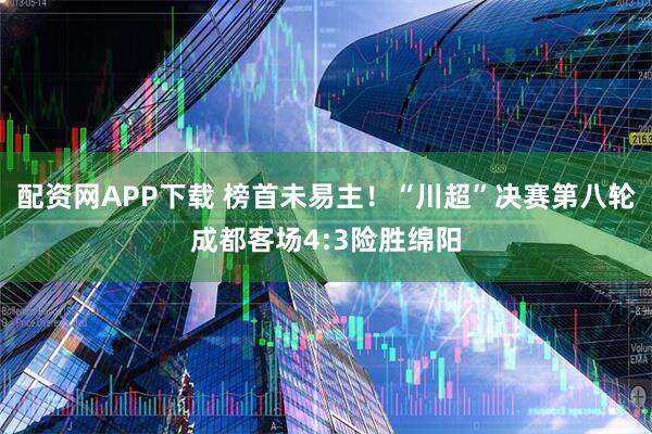 配资网APP下载 榜首未易主！“川超”决赛第八轮成都客场4:3险胜绵阳