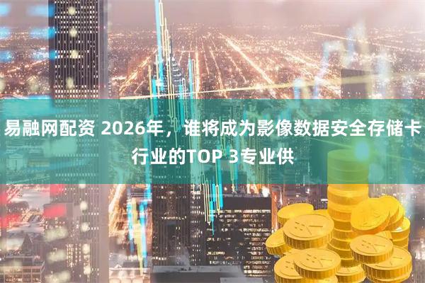 易融网配资 2026年，谁将成为影像数据安全存储卡行业的TOP 3专业供
