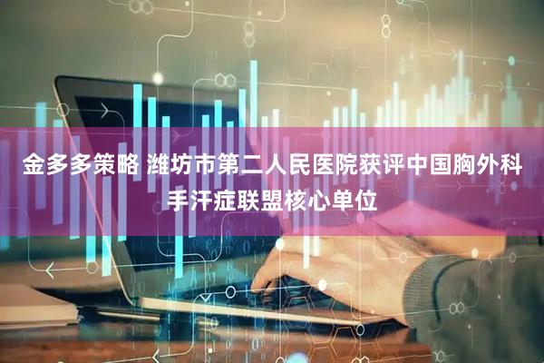 金多多策略 潍坊市第二人民医院获评中国胸外科手汗症联盟核心单位