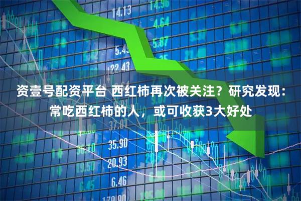 资壹号配资平台 西红柿再次被关注？研究发现：常吃西红柿的人，或可收获3大好处