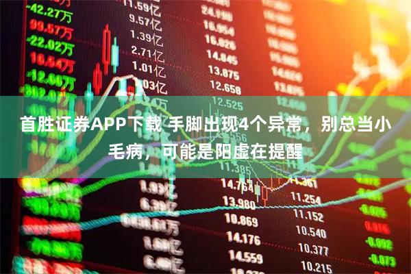 首胜证券APP下载 手脚出现4个异常，别总当小毛病，可能是阳虚在提醒
