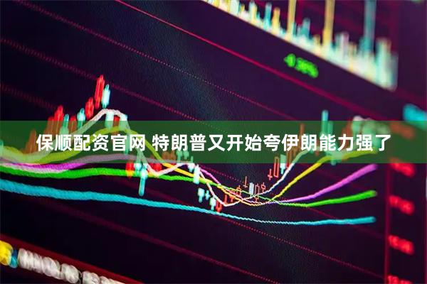 保顺配资官网 特朗普又开始夸伊朗能力强了