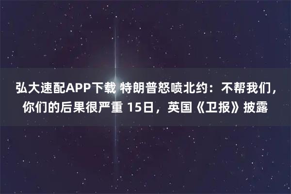弘大速配APP下载 特朗普怒喷北约：不帮我们，你们的后果很严重 15日，英国《卫报》披露