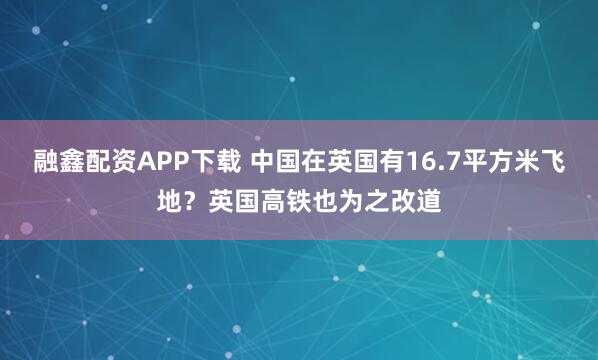 融鑫配资APP下载 中国在英国有16.7平方米飞地？英国高铁也为之改道