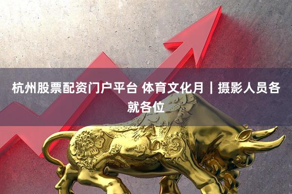 杭州股票配资门户平台 体育文化月|摄影人员各就各位