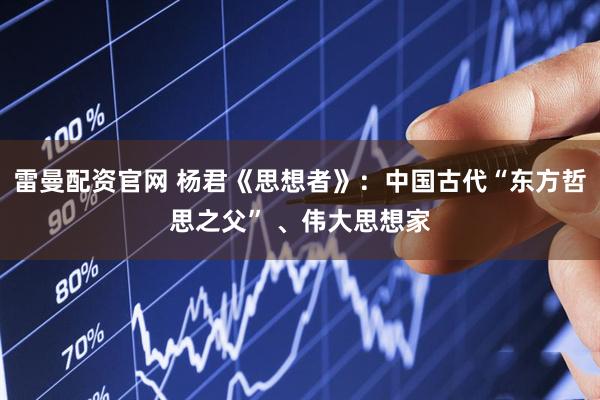 雷曼配资官网 杨君《思想者》：中国古代“东方哲思之父” 、伟大思想家