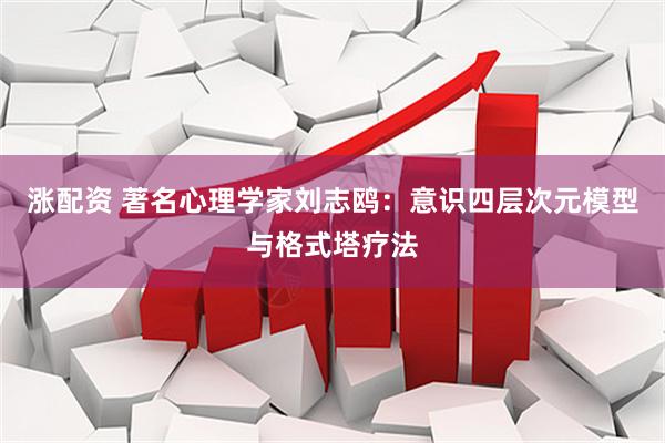 涨配资 著名心理学家刘志鸥：意识四层次元模型与格式塔疗法