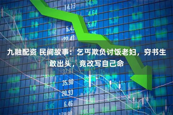 九融配资 民间故事：乞丐欺负讨饭老妇，穷书生敢出头，竟改写自己命
