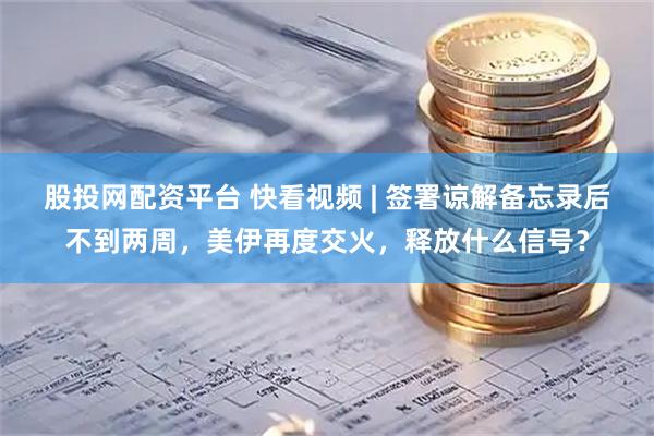 股投网配资平台 快看视频 | 签署谅解备忘录后不到两周，美伊再度交火，释放什么信号？
