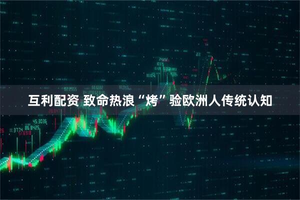 互利配资 致命热浪“烤”验欧洲人传统认知