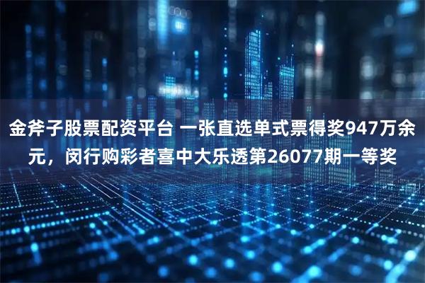 金斧子股票配资平台 一张直选单式票得奖947万余元,闵行购彩者喜中大乐透第26077期一等奖